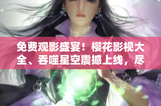 免费观影盛宴！樱花影视大全、吞噬星空震撼上线，尽情畅享热门影视资源