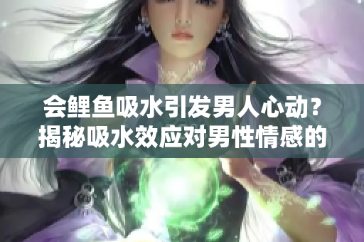会鲤鱼吸水引发男人心动？揭秘吸水效应对男性情感的影响