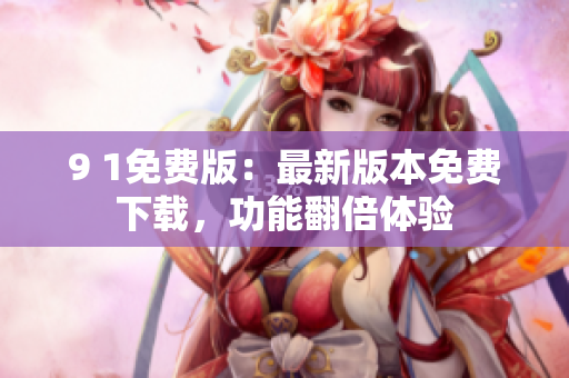 9 1免费版：最新版本免费下载，功能翻倍体验
