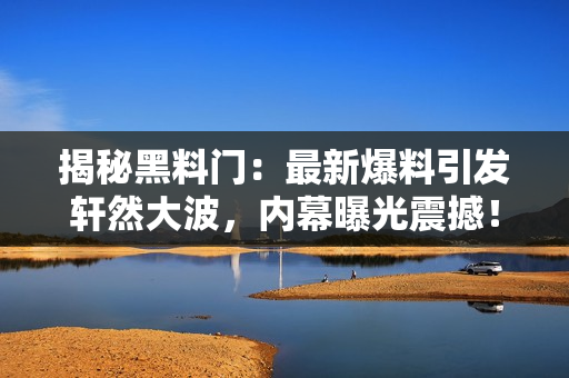 揭秘黑料门：最新爆料引发轩然大波，内幕曝光震撼！