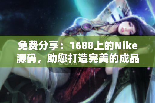 免费分享：1688上的Nike源码，助您打造完美的成品网站
