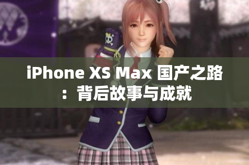 iPhone XS Max 国产之路：背后故事与成就