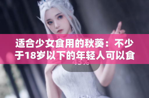 适合少女食用的秋葵：不少于18岁以下的年轻人可以食用吗？