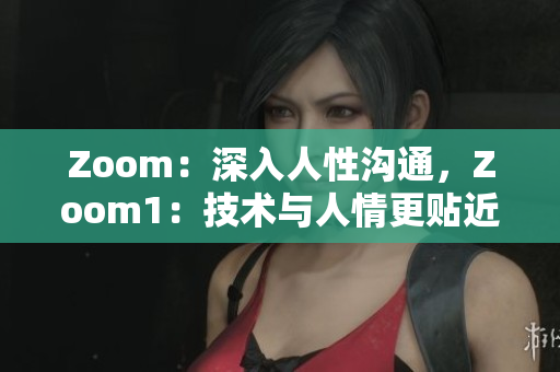 Zoom：深入人性沟通，Zoom1：技术与人情更贴近