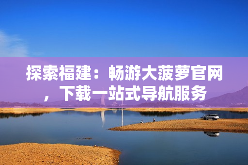 探索福建：畅游大菠萝官网，下载一站式导航服务