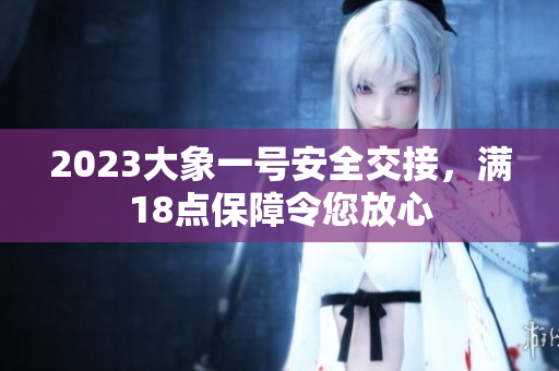 2023大象一号安全交接，满18点保障令您放心