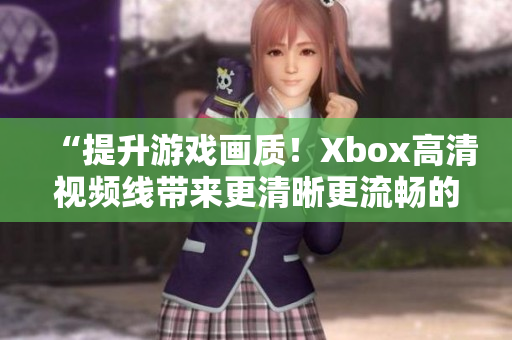“提升游戏画质！Xbox高清视频线带来更清晰更流畅的游戏体验！”
