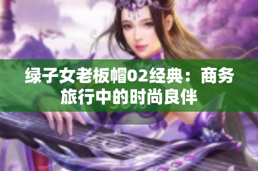 绿子女老板帽02经典：商务旅行中的时尚良伴