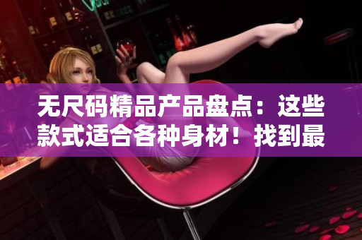 无尺码精品产品盘点：这些款式适合各种身材！找到最适合你的时尚单品