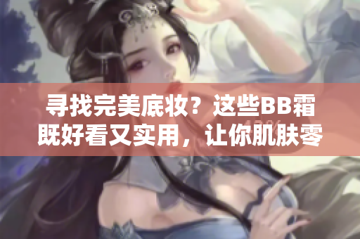 寻找完美底妆？这些BB霜既好看又实用，让你肌肤零瑕疵！