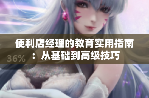 便利店经理的教育实用指南：从基础到高级技巧