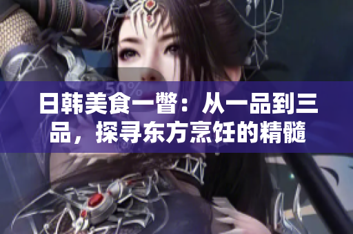 日韩美食一瞥：从一品到三品，探寻东方烹饪的精髓