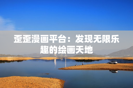 歪歪漫画平台：发现无限乐趣的绘画天地