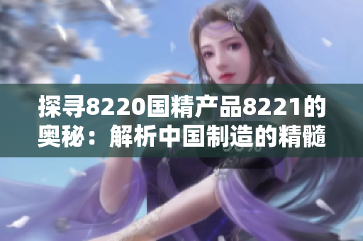 探寻8220国精产品8221的奥秘：解析中国制造的精髓与未来