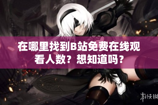在哪里找到B站免费在线观看人数？想知道吗？