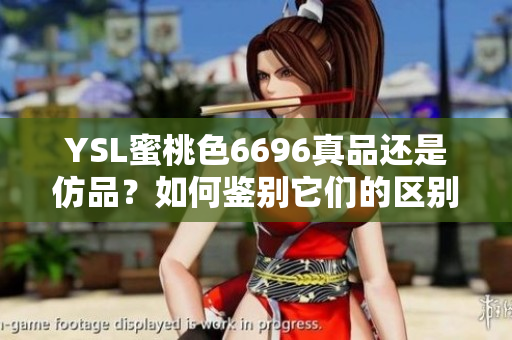 YSL蜜桃色6696真品还是仿品？如何鉴别它们的区别？一起来了解一下吧