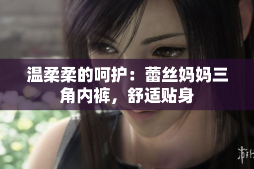 温柔柔的呵护：蕾丝妈妈三角内裤，舒适贴身