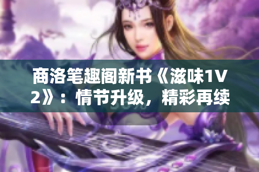 商洛笔趣阁新书《滋味1V2》：情节升级，精彩再续！