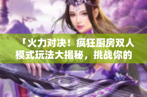 「火力对决！疯狂厨房双人模式玩法大揭秘，挑战你的烹饪极限！」