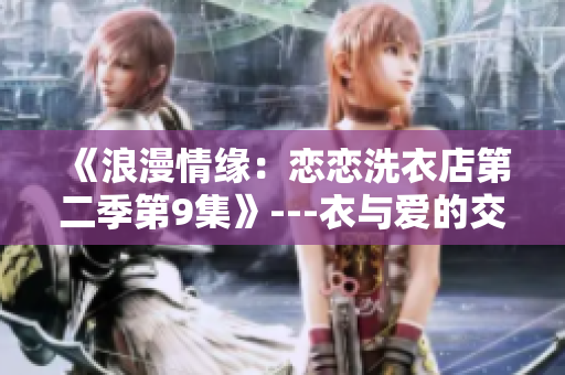 《浪漫情缘：恋恋洗衣店第二季第9集》---衣与爱的交织