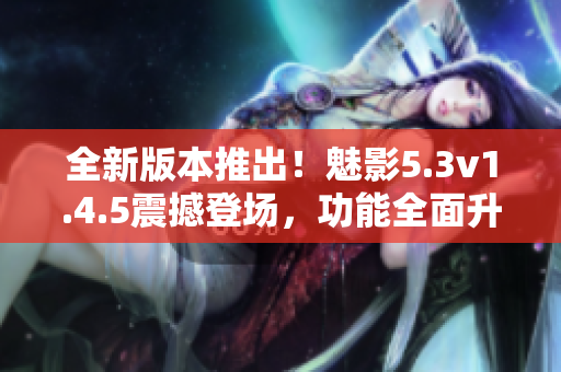 全新版本推出！魅影5.3v1.4.5震撼登场，功能全面升级