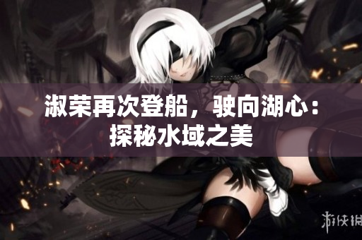 淑荣再次登船，驶向湖心：探秘水域之美