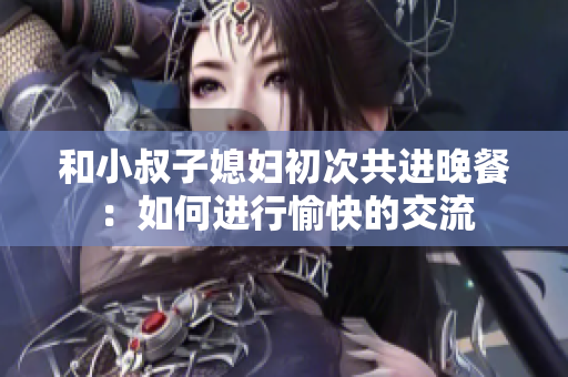 和小叔子媳妇初次共进晚餐：如何进行愉快的交流