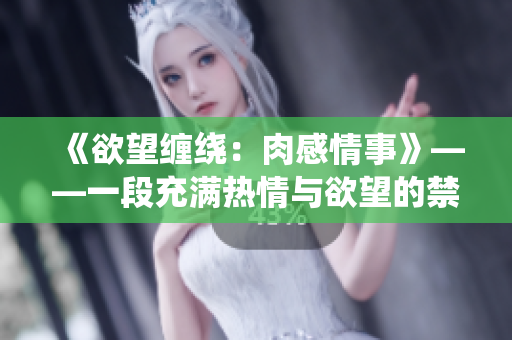 《欲望缠绕：肉感情事》——一段充满热情与欲望的禁忌之恋