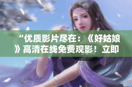 “优质影片尽在：《好姑娘》高清在线免费观影！立即享受精彩剧情！”