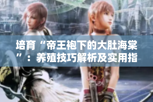 培育“帝王袍下的大肚海棠”：养殖技巧解析及实用指南