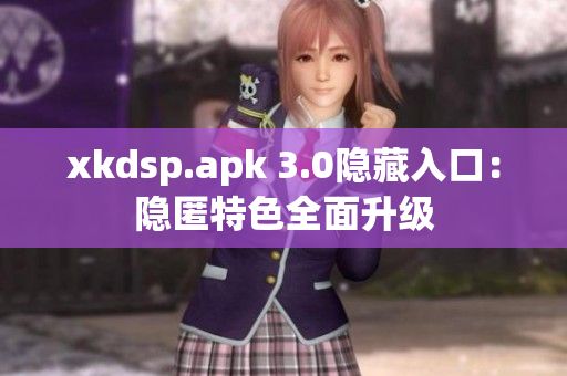 xkdsp.apk 3.0隐藏入口：隐匿特色全面升级