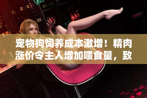 宠物狗饲养成本激增！精肉涨价令主人增加喂食量，致狗体重暴涨。
