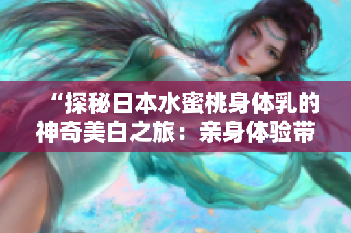 “探秘日本水蜜桃身体乳的神奇美白之旅：亲身体验带来的惊艳效果！”