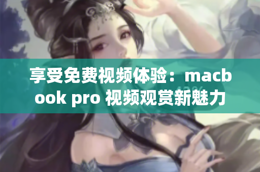 享受免费视频体验：macbook pro 视频观赏新魅力
