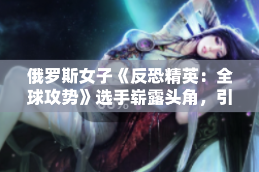 俄罗斯女子《反恐精英：全球攻势》选手崭露头角，引发游戏界关注