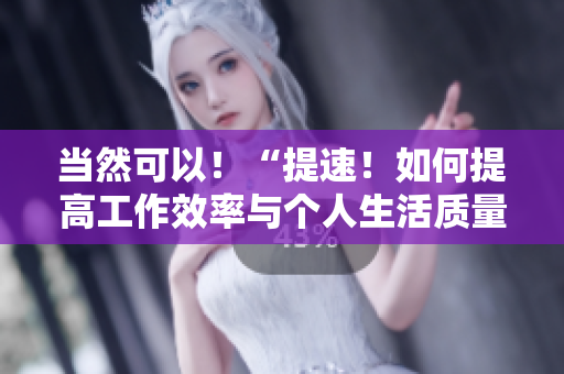当然可以！“提速！如何提高工作效率与个人生活质量的简单技巧。”