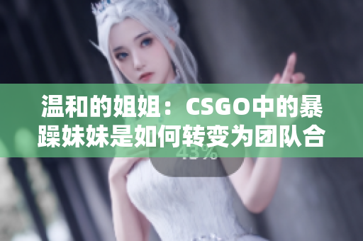 温和的姐姐：CSGO中的暴躁妹妹是如何转变为团队合作高手的？