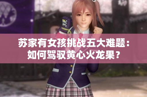 苏家有女孩挑战五大难题：如何驾驭黄心火龙果？