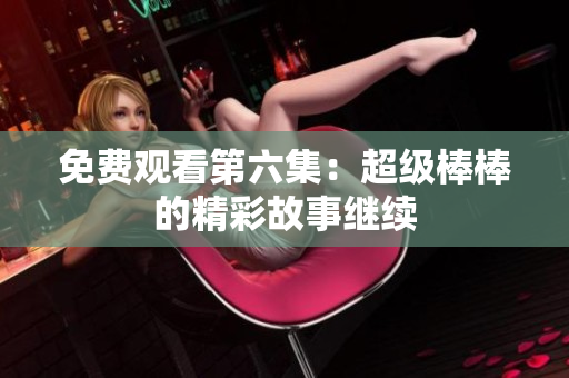 免费观看第六集：超级棒棒的精彩故事继续
