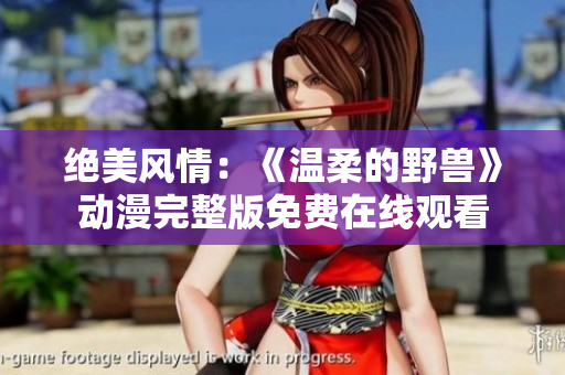 绝美风情：《温柔的野兽》动漫完整版免费在线观看