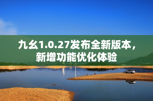 九幺1.0.27发布全新版本，新增功能优化体验