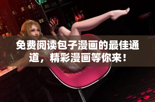 免费阅读包子漫画的最佳通道，精彩漫画等你来！