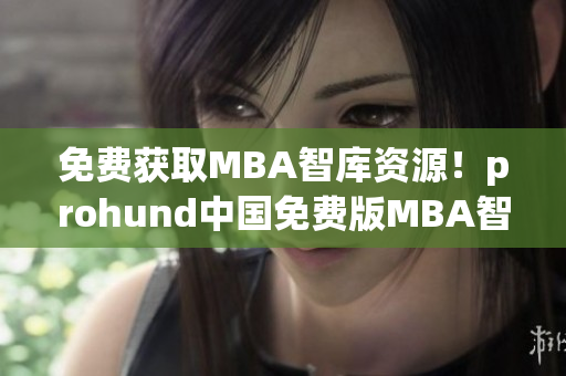 免费获取MBA智库资源！prohund中国免费版MBA智库现已上线