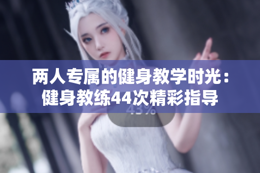 两人专属的健身教学时光：健身教练44次精彩指导