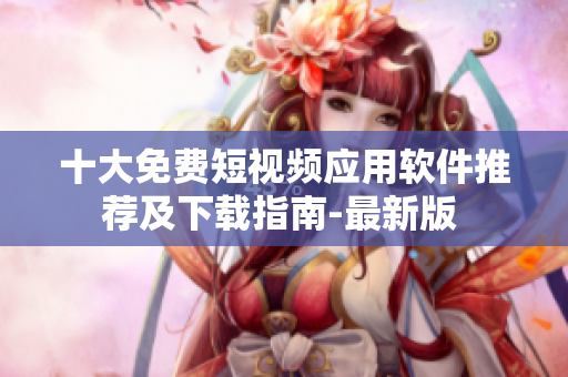 十大免费短视频应用软件推荐及下载指南-最新版 