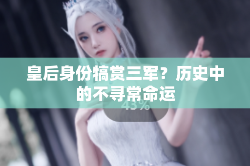 皇后身份犒赏三军？历史中的不寻常命运