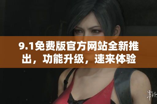 9.1免费版官方网站全新推出，功能升级，速来体验