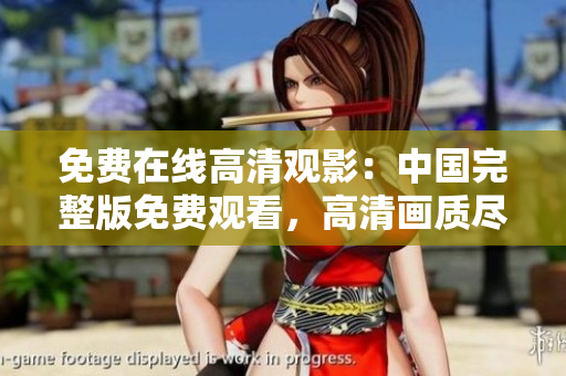 免费在线高清观影：中国完整版免费观看，高清画质尽情享受