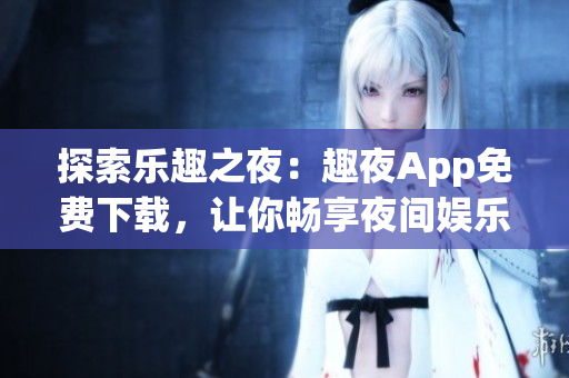 探索乐趣之夜：趣夜App免费下载，让你畅享夜间娱乐新体验！