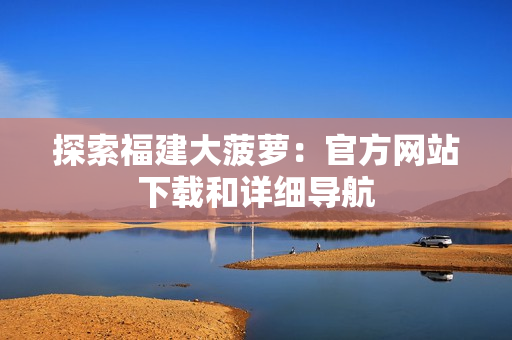 探索福建大菠萝：官方网站下载和详细导航